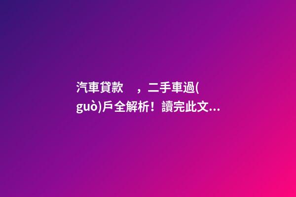 汽車貸款，二手車過(guò)戶全解析！讀完此文，從此不求人